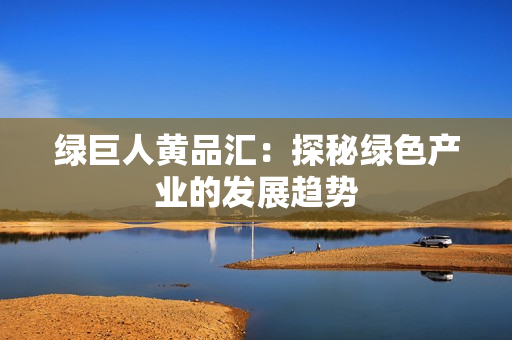 绿巨人黄品汇：探秘绿色产业的发展趋势