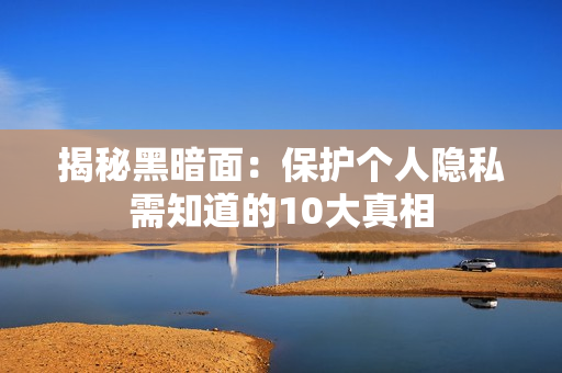 揭秘黑暗面：保护个人隐私需知道的10大真相