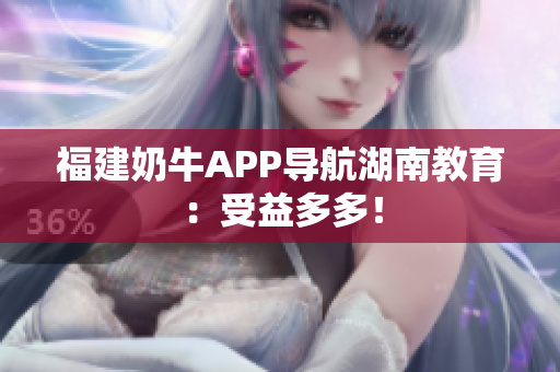 福建奶牛APP导航湖南教育：受益多多！