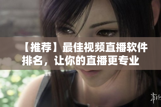 【推荐】最佳视频直播软件排名，让你的直播更专业