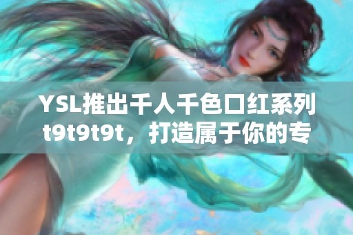 YSL推出千人千色口红系列t9t9t9t，打造属于你的专属色彩
