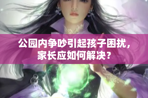 公园内争吵引起孩子困扰，家长应如何解决？
