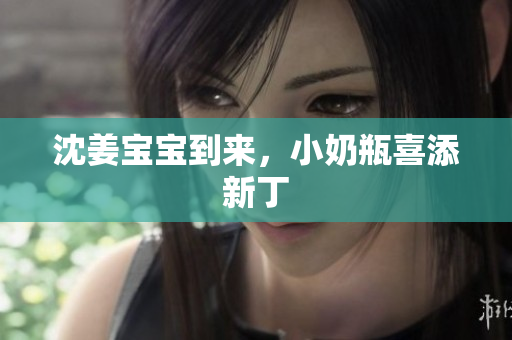沈姜宝宝到来，小奶瓶喜添新丁