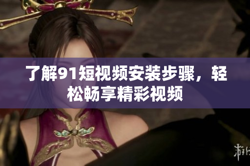 了解9.1短视频安装步骤，轻松畅享精彩视频