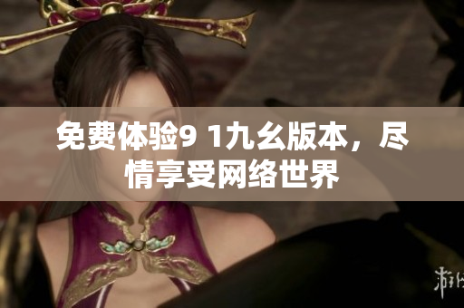 免费体验9 1九幺版本，尽情享受网络世界
