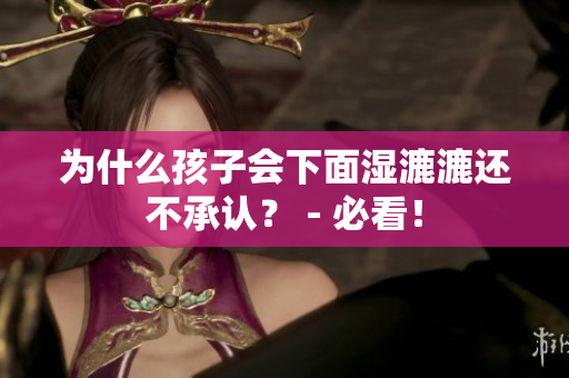 为什么孩子会下面湿漉漉还不承认？ - 必看！