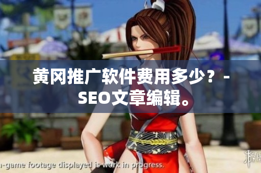 黄冈推广软件费用多少？- SEO文章编辑。