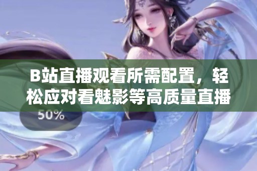 B站直播观看所需配置，轻松应对看魅影等高质量直播！
