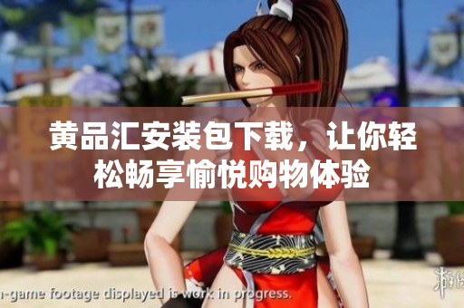 黄品汇安装包下载，让你轻松畅享愉悦购物体验