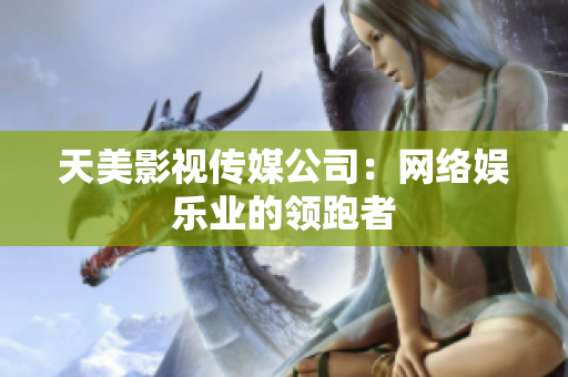 天美影视传媒公司：网络娱乐业的领跑者