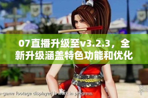 07直播升级至v3.2.3，全新升级涵盖特色功能和优化体验