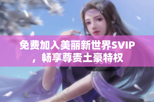 免费加入美丽新世界SVIP，畅享尊贵土豪特权