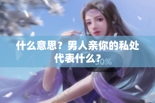 什么意思？男人亲你的私处代表什么？