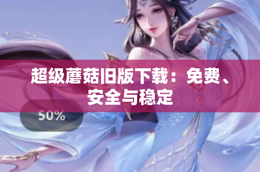 超级蘑菇旧版下载：免费、安全与稳定