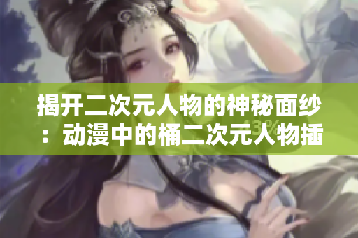 揭开二次元人物的神秘面纱：动漫中的桶二次元人物插图大赏
