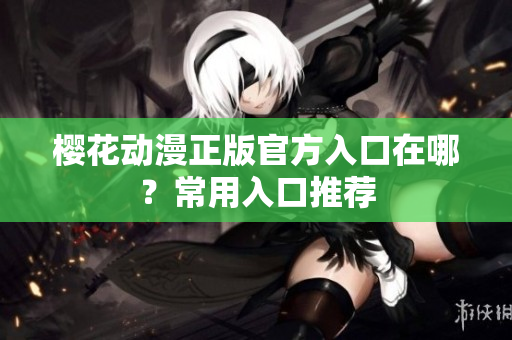 樱花动漫正版官方入口在哪？常用入口推荐