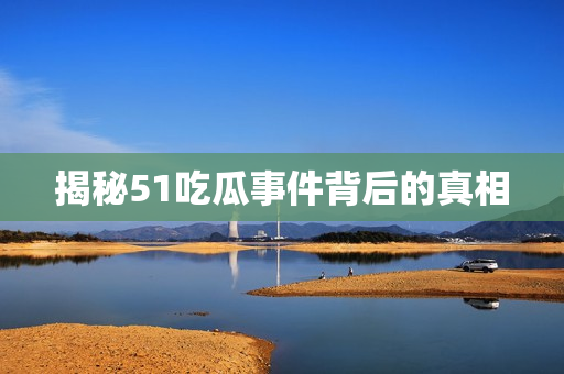 揭秘51吃瓜事件背后的真相