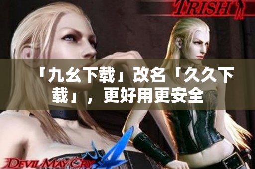 「九幺下载」改名「久久下载」，更好用更安全