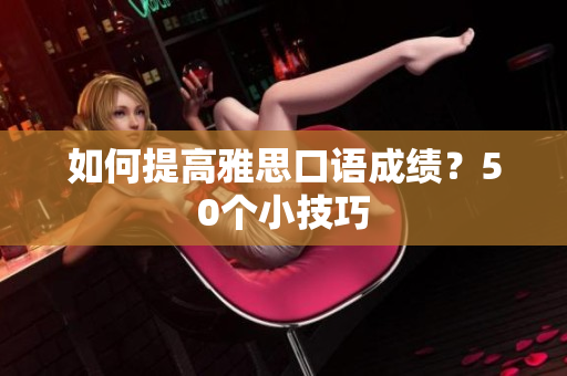 如何提高雅思口语成绩？50个小技巧