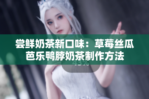 尝鲜奶茶新口味：草莓丝瓜芭乐鸭脖奶茶制作方法