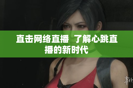 直击网络直播  了解心跳直播的新时代