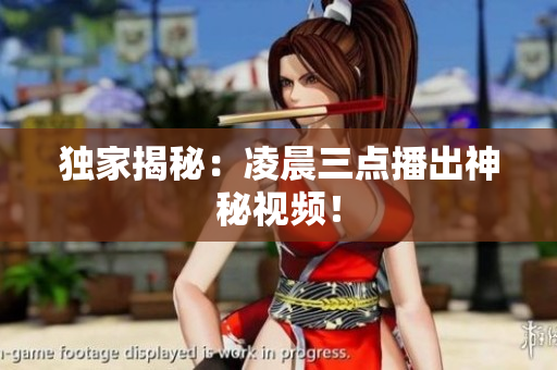 独家揭秘：凌晨三点播出神秘视频！