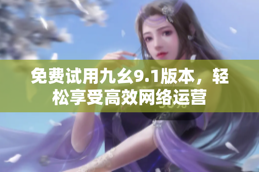 免费试用九幺9.1版本，轻松享受高效网络运营