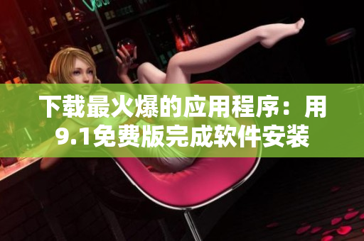 下载最火爆的应用程序：用9.1免费版完成软件安装