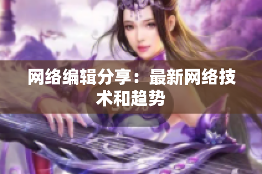 网络编辑分享：最新网络技术和趋势