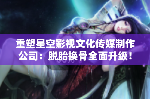 重塑星空影视文化传媒制作公司：脱胎换骨全面升级！