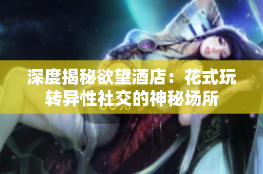 深度揭秘欲望酒店：花式玩转异性社交的神秘场所