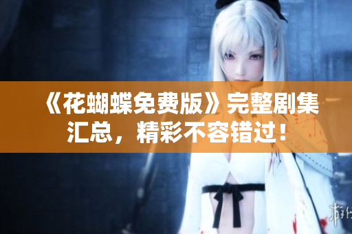 《花蝴蝶免费版》完整剧集汇总，精彩不容错过！