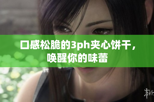 口感松脆的3ph夹心饼干，唤醒你的味蕾