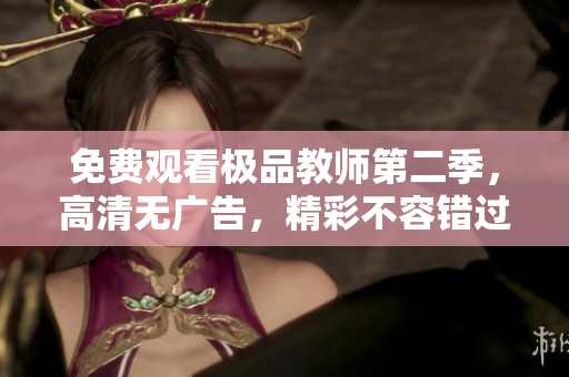 免费观看极品教师第二季，高清无广告，精彩不容错过！