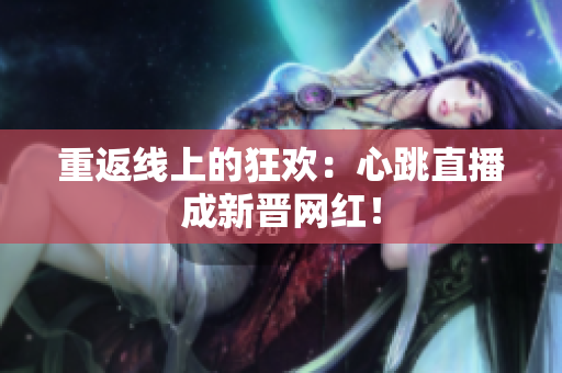 重返线上的狂欢：心跳直播成新晋网红！