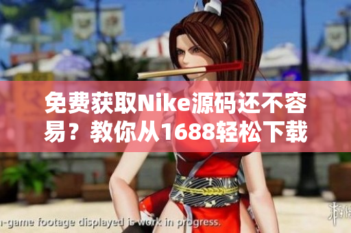 免费获取Nike源码还不容易？教你从1688轻松下载！