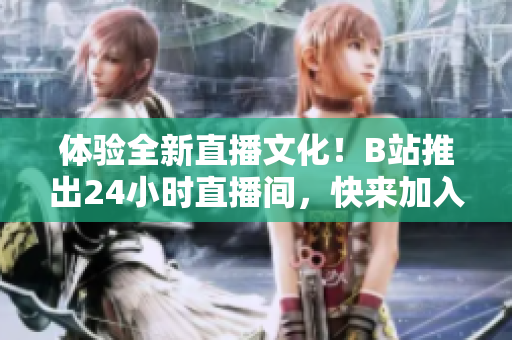 体验全新直播文化！B站推出24小时直播间，快来加入吧！