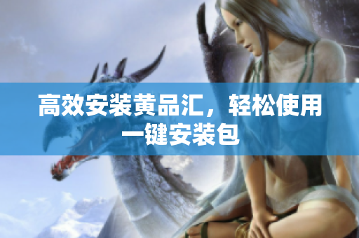 高效安装黄品汇，轻松使用一键安装包