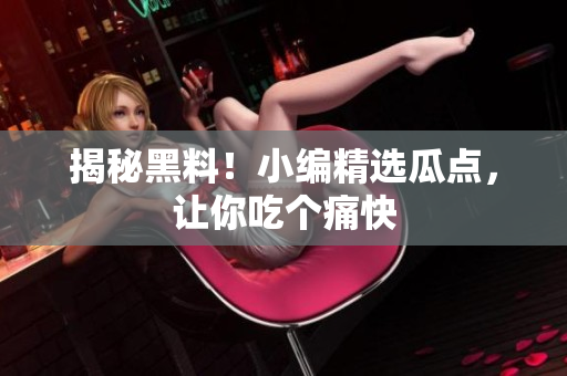 揭秘黑料！小编精选瓜点，让你吃个痛快