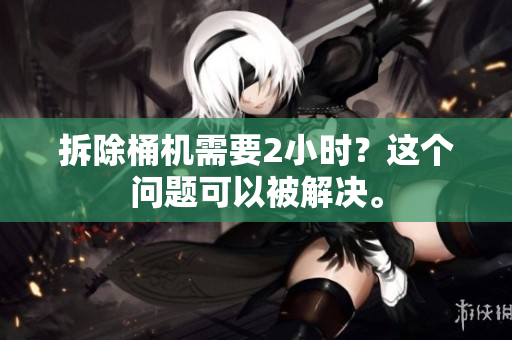 拆除桶机需要2小时？这个问题可以被解决。
