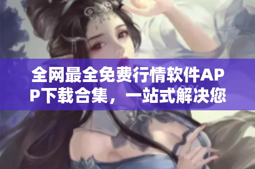 全网最全免费行情软件APP下载合集，一站式解决您的选购烦恼！