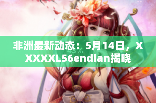非洲最新动态：5月14日，XXXXXL56endian揭晓