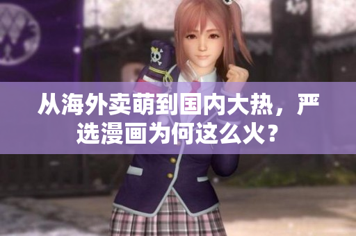 从海外卖萌到国内大热，严选漫画为何这么火？