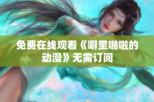 免费在线观看《噼里啪啦的动漫》无需订阅