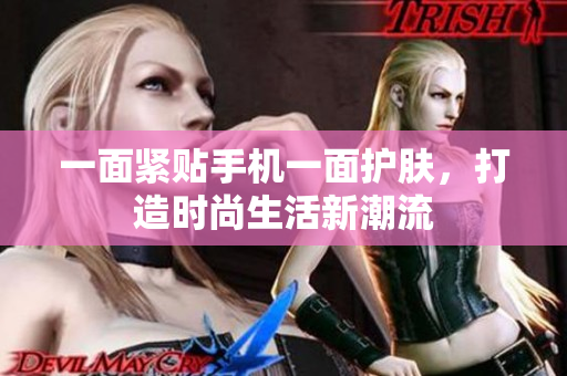 一面紧贴手机一面护肤，打造时尚生活新潮流