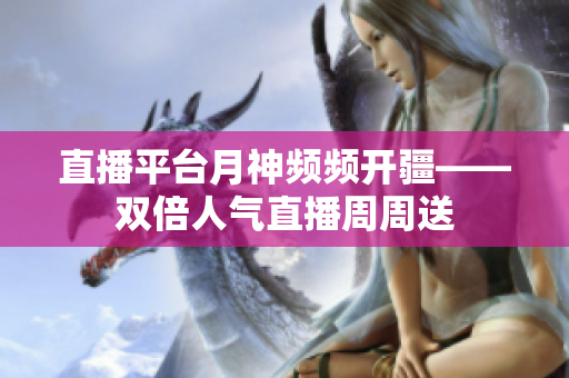 直播平台月神频频开疆——双倍人气直播周周送