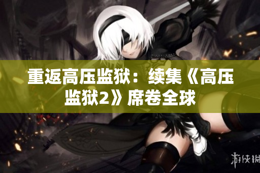 重返高压监狱：续集《高压监狱2》席卷全球