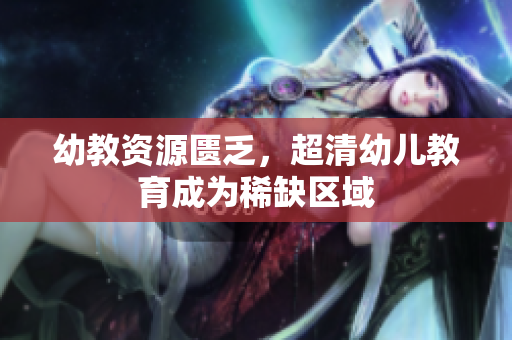 幼教资源匮乏，超清幼儿教育成为稀缺区域