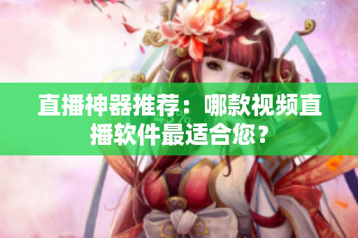 直播神器推荐：哪款视频直播软件最适合您？