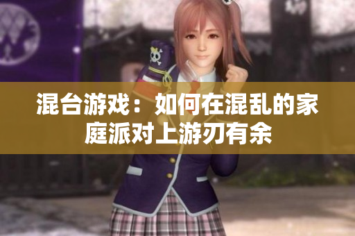 混台游戏：如何在混乱的家庭派对上游刃有余